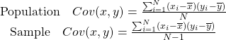 \begin{equation*}\begin{matrix}\text{Population} \quad Cov(x, y) = \frac{\sum_{i=1}^N(x_i - \overline{x})(y_i - \overline{y})}{N} \\\text{Sample} \quad Cov(x, y) = \frac{\sum_{i=1}^N(x_i - \overline{x})(y_i - \overline{y})}{N-1} \end{matrix}\end{equation*}