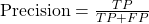 \text{Precision} = \frac{TP}{TP + FP}