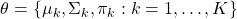 \begin{equation*}\theta = \{\mu_k, \Sigma_k, \pi_k: k=1, …, K\}\end{equation*}